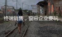 终端销售	，窗帘企业要玩出新花样