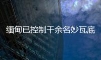 缅甸已控制千余名妙瓦底非法入境人员
，将尽快遣返移交原籍国