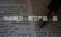 华动厨卫	：厨卫产品
，品质为先
，方可致远