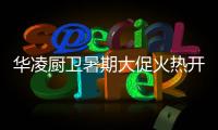 华凌厨卫暑期大促火热开启
，携手美的商城燃动你心