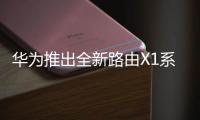 华为推出全新路由X1系列 首款搭载灵犀天线