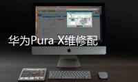 华为Pura X维修配件价格公布：柔性屏组件3019元