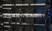华帝魔镜V2吸油烟机	
，可以满足您的一切需要