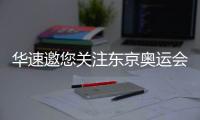 华速邀您关注东京奥运会，一起为中国奥运健儿助威