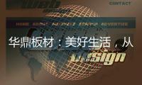 华鼎板材
：美好生活�，从优质板材开始