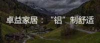 卓益家居�：“铝”制舒适家居 释放空间潜力