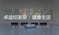 卓益铝家居：健康生活 从“铝”开始
