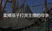 卖掉孩子打赏主播的母亲�
，验资PK的直播间
，谁更疯魔？