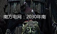 南方电网：2030年南方五省区将新增2亿千瓦新能源装机容量