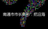 南通市市长张彤：把沿海作为迈向“下一个万亿”的最大增量丨中国市长说