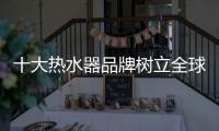 十大热水器品牌树立全球战略 参与国际竞争