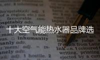 十大空气能热水器品牌选美的 保障你的睡眠