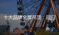 十大品牌全屋吊顶：回归理性 坚守工匠精神