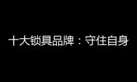 十大锁具品牌：守住自身 守住质量