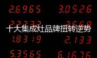 十大集成灶品牌扭转逆势局面