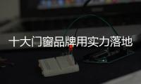 十大门窗品牌用实力落地情怀 打造品牌魅力