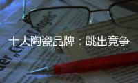十大陶瓷品牌：跳出竞争找市场 回归“需求本位”