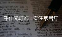 千佳元灯饰：专注家居灯光设计，打造品牌影响力