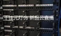 千佳元灯饰 新品云直播武汉专场成功演绎赋能终端