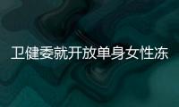 卫健委就开放单身女性冻卵征求意见：生育与婚姻从此脱钩？丨快评