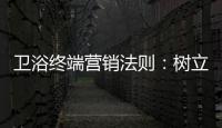 卫浴终端营销法则：树立品牌促进消费