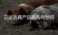 卫浴洁具产品选购有妙招 你选对了吗?