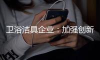 卫浴洁具企业	：加强创新 紧跟互联网大潮