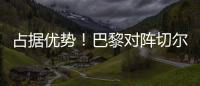 占据优势！巴黎对阵切尔西3胜3平2负，近4次交手保持不败