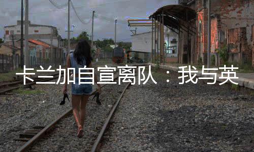 卡兰我与大连英博合同结束了