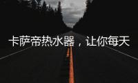 卡萨帝热水器，让你每天的沐浴温暖如春
