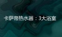 卡萨帝热水器：3大浴室场景已上线