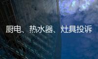 厨电�、热水器	、灶具投诉量上升 质量和服务问题突出!