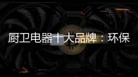 厨卫电器十大品牌�	：环保步伐不停止