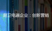 厨卫电器企业	
：创新营销模式 开拓市场有方向