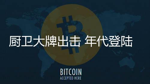 厨卫出击年代厨卫实力雄厚