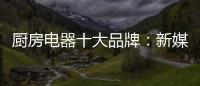 厨房电器十大品牌�：新媒体营销 服务好客户群