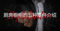 厨房橱柜的五种零件介绍