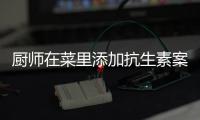 厨师在菜里添加抗生素案已处置丨周一健