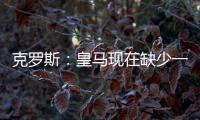 克罗斯：皇马现在缺少一个像我这类型的球员�，但现在很难找到