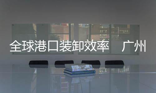 全球广州港淨增27条外贸航线