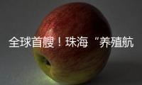 全球首艘！珠海“养殖航母”今日下水
，将在万山群岛海域打造“蓝色粮仓”