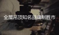 全屋吊顶知名品牌制胜市场有三大法宝