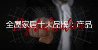 全屋家居十大品牌
：产品精益求精 品牌才持久
