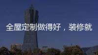 全屋定制做得好，装修就算成功了一半!