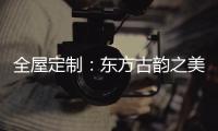 全屋定制：东方古韵之美
，让人一见倾心