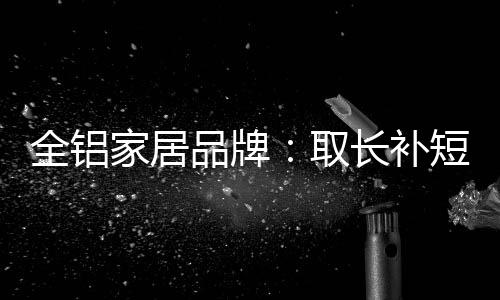 全铝家居品牌同时也应该看到