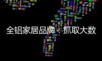 全铝家居品牌	：抓取大数据 扩大影响力