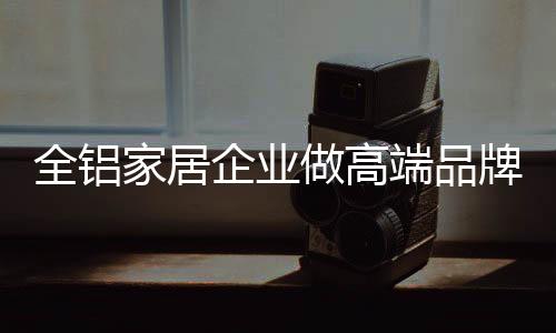 第二是全铝企业比较品牌集合