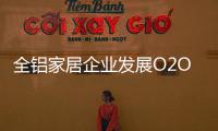 全铝家居企业发展O2O需注重品质	，关注体验
