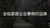 全铝家居企业要做好品牌建设 必须弄清楚品牌核心